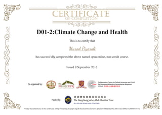 D01-2:Climate Change and Health
This is to certify that
Murad Piyarali
has successfully completed the above named open online, non-credit course.
Issued 9 September 2016
Verify the authenticity of this certificate at http://elearning.hkjcdpri.org.hk/local/certificate/verify.php?cert=b6fd3afd142c2bb723ecf2b0bc31c0b68843473a
Powered by TCPDF (www.tcpdf.org)
 