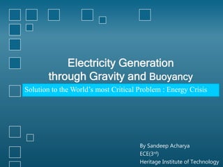 Electricity Generation
through Gravity and Buoyancy
By Sandeep Acharya
ECE(3rd)
Heritage Institute of Technology
Solution to the World’s most Critical Problem : Energy Crisis
 