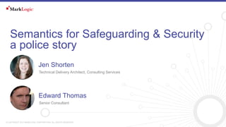 © COPYRIGHT 2017 MARKLOGIC CORPORATION. ALL RIGHTS RESERVED.
Semantics for Safeguarding & Security
a police story
Technical Delivery Architect, Consulting Services
Jen Shorten
Senior Consultant
Edward Thomas
 