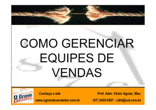 COMO GERENCIAR
  EQUIPES DE
   VENDAS
   Conheça o site                Prof. Adm. Victor Aguiar, Msc.
 www.ograndevendedor.com.br   (47) 3455-0407 - cdht@uol.com.br
 
