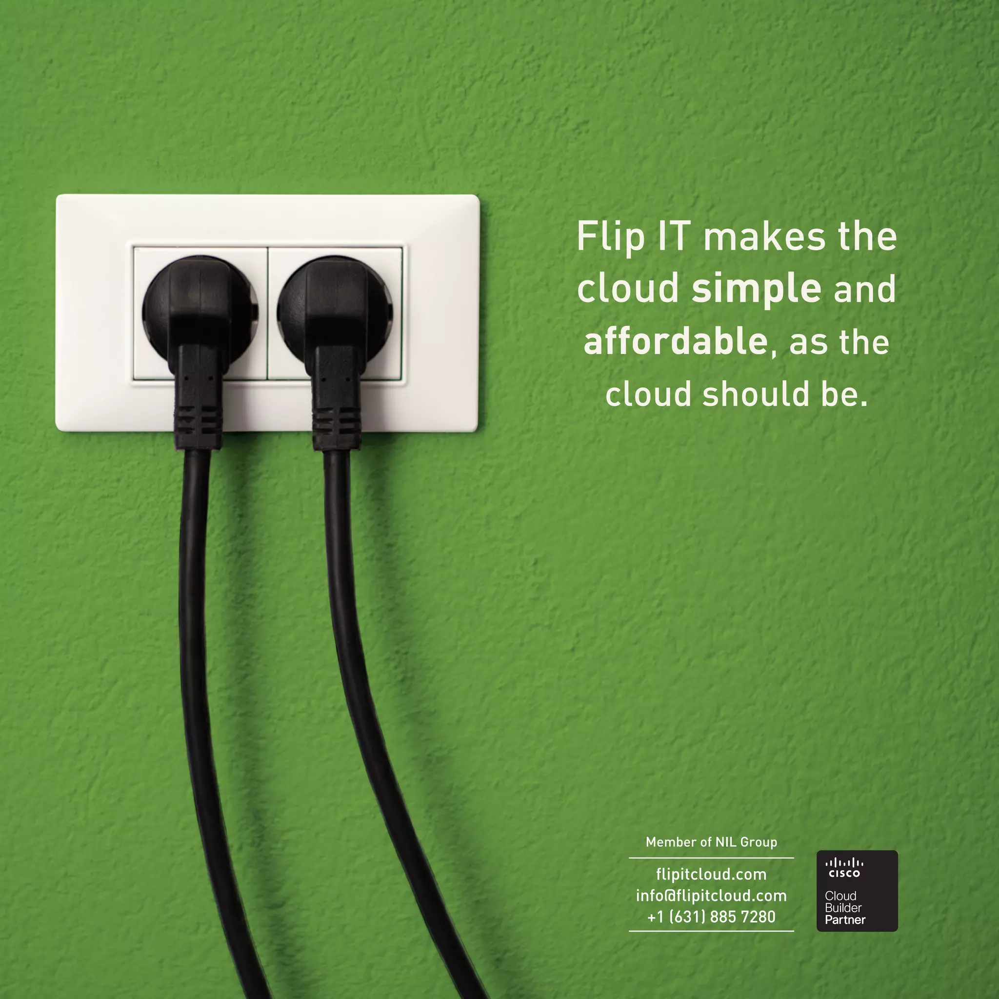 Member of NIL Group
Flip IT makes the
cloud simple and
affordable, as the
cloud should be.
flipitcloud.com
info@flipitcloud.com
+1 (631) 885 7280
 