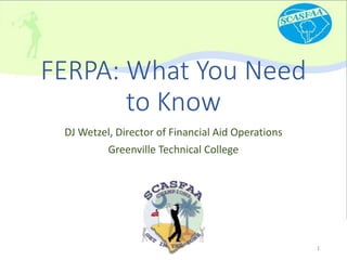 FERPA: What You Need
to Know
DJ Wetzel, Director of Financial Aid Operations
Greenville Technical College
1
 