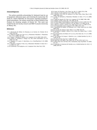Acknowledgments
The authors gratefully acknowledge Dr. Nathaniel Cady for use
of equipment, laboratory space, and reviewing the manuscript. We
thank Dr. Andres Melendez for discussions regarding porphyrin-
based antioxidants. The authors would like to thank Southern Clay
Products for donating samples of Cloisite Na+
. This work was
funded by the new faculty research and FRAP-A awards (University
at Albany, NY).
References
[1] L. Ukrainczyk, M. Chibwe, T.J. Pinnavaia, et al., Environ. Sci. Technol. 29 (2)
(1995) 439–445.
[2] S. Takagi, M. Eguchi, D.A. Tryk, et al., J. Photochem. Photobiol. C: Photochem.
Rev. 7 (2–3) (2006) 104–126.
[3] S. Takagi, T. Shimada, M. Eguchi, et al., Langmuir 18 (6) (2002) 2265–2272.
[4] M. Eguchi, H. Tachibana, S. Takagi, et al., Res. Chem. Intermediat. 33 (1/2)
(2007) 191–200.
[5] G. Magadur, J.-S. Lauret, V. Alain-Rizzo, et al., ChemPhysChem 9 (9) (2008)
1250–1253.
[6] T. Shimidzu, H. Segawa, F. Wu, et al., J. Photochem. Photobiol. A: Chem. 92 (1–
2) (1995) 121–127.
[7] M. Gouterman, The Porphyrins, vol. 3, Academic Press, New York, 1978.
[8] A. Stone, E.B. Fleischer, J. Am. Chem. Soc. 90 (11) (1968) 2735–2748.
[9] Z. Chernia, D. Gill, Langmuir 15 (5) (1999) 1625–1633.
[10] C. Bruckner, P.C.D. Foss, J.O. Sullivan, et al., Phys. Chem. Chem. Phys. 8 (20)
(2006) 2402–2412.
[11] I. Gupta, M. Ravikanth, J. Photochem. Photobiol. A: Chem. 177 (2–3) (2006)
156–163.
[12] S. Takagi, M. Eguchi, D.A. Tryk, et al., Langmuir 22 (4) (2006) 1406–1408.
[13] F. Bedioui, Coordin. Chem. Rev. 144 (1995) 39–68.
[14] S.K. Nobuo Ogata, Takashi Ogihara, J. Appl. Polymer Sci. 66 (3) (1997) 573–581.
[15] L. Granasy, T. Pusztai, J.A. Warren, et al., Nat. Mater. 2 (2) (2003) 92–96.
[16] C. Aguzzi, P. Cerezo, C. Viseras, et al., Appl. Clay Sci. 36 (1–3) (2007) 22–36.
[17] V.G.T. Kuykendall, J. Kerry, Langmuir 6 (8) (1990) 1350–1356.
[18] L. Ukrainczyk, M. Chibwe, T.J. Pinnavaia, et al., J. Phys. Chem. 98 (10) (1994)
2668–2676.
[19] K.A. Carrado, R.E. Winans, Chem. Mater. 2 (3) (1990) 328–335.
[20] M. Ravikanth, D. Reddy, A. Misra, et al., J. Chem. Soc. Dalton Trans. 7 (1993)
1137–1141.
[21] R.S. Czernuszewicz, K.A. Macor, X.Y. Li, et al., J. Am. Chem. Soc. 111 (11) (1989)
3860–3869.
[22] H. van Damme, M. Crespin, F. Obrecht, et al., J. Colloid Interface Sci. 66 (1)
(1978) 43–54.
[23] J-H. Choy, M. Park, Clay Surf. 1 (2004) 403–424.
[24] M. Meot-Ner, A.D. Adler, J. Am. Chem. Soc. 97 (18) (1975) 5107–5111.
[25] P. Moura Dias, D.L.A. de Faria, V.R.L. Constantino, Clays Clay Miner. 53 (2005)
361–371.
[26] A. Ceklovsky´ , A. Czı´merová, M. Pentrák, et al., J. Colloid Interface Sci. 324 (1–2)
(2008) 240–245.
Z. Rice, M. Bergkvist / Journal of Colloid and Interface Science 335 (2009) 189–195 195
 