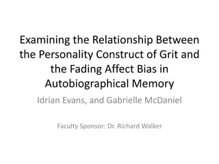 Examining the Relationship Between
the Personality Construct of Grit and
the Fading Affect Bias in
Autobiographical Memory
Idrian Evans, and Gabrielle McDaniel
Faculty Sponsor: Dr. Richard Walker
 