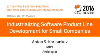 12th CENTRAL & EASTERN EUROPEAN
SOFTWARE ENGINEERING CONFERENCE IN RUSSIA
October 28 - 29, Moscow
Anton S. Khritankov
Industrializing Software Product Line
Development for Small Companies
MIPT
Antiplagiat
 