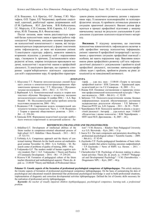 (С.Б. Власенко, А.А. Крогіус, О.Г. Литвак, Г.Ю. Мус-
тафаєв, О.П. Таран, І.П. Чигринова); проблеми соціалі-
зації, адаптації, реабілітації зорово депривованих осіб
(Т.М. Гребенюк, Ю.Г. Дем’янов, В.В. Кобильченко,
І.С. Моргуліс, Є.П. Синьова, В.М. Сорокін, А.І. Сусла-
вічус, Ю.В. Тімакова, В.А. Феоктистова).
Постає питання, яким чином реалізовується широ-
кий багаж психологічних знань в практиці роботи тиф-
лопедагога? Безумовно, вихідною основою формуван-
ня психологічної компетентності є знання, які інстру-
менталізуються (опредмечуються) у формі гностичних
умінь тифлопедагога, до яких ми відносимо уміння:
1) аналізувати структуру дефекту, виявляти наявність
вторинних відхилень у розвитку осіб з порушеннями
зору, з’ясовувати їх причини; 2) встановлювати міжп-
редметні зв’язки, зокрема інтегрально враховувати ме-
дичні, психологічні і педагогічні знання в професійній
діяльності; 3) аналізувати фактори, що сприяють ство-
ренню здоров’язберігаючого освітнього середовища
для осіб з порушеннями зору; 4) професійно характери-
зувати рівень психічного розвитку дитини з порушен-
нями зору; 5) визначати психокорекційні та психопро-
філактичні заходи; 6) приймати оптимальне рішення в
ситуаціях практичної діяльності. Вказані уміння фор-
муються в процесі професійної підготовки у вищому
навчальному закладі як результат узагальнення й усві-
домлення студентами психолого-педагогічного матері-
алу.
Висновки. У підсумку зазначимо, що гностична
психологічна компетентність тифлопедагога включає в
себе професійно значущу психологічну інформацію,
уміння і навички її професійної інтерпретації і застосу-
вання у практичних ситуаціях професійної взаємодії з
особами, які мають порушення зору. Важливим показ-
ником рівня професійного розвитку суб’єкта тифлопе-
дагогічної діяльності є усвідомлення і прийняття цілей
професійної діяльності, постановка навчально-профе-
сійних задач і проблем, прийняття рішень на рівні ді-
яльнісної (а не поведінкової) активності.
ЛІТЕРАТУРА
1. Абдуллина Г.Т. Развитие интеллектуальных умений буду-
щего учителя в компетентностно-ориентированном обра-
зовательном процессе вуза / Г.Т. Абдуллина // Фундамен-
тальные исследования. – 2011. – №12. – С. 723-731.
2. Вербицкий А.А. Компетентностный подход и теория кон-
текстного обучения: Материалы к четвертому заседанию
методологического семинара 16 ноября 2004 г. / А.А. Вер-
бицкий – М.: Исследовательский центр проблем качества
подготовки специалистов, 2004. – 84 с.
3. Водяненко Г.Ф. Современная модель познавательной дея-
тельности человека (учащегося). Часть 1. / Г.Ф. Водяненко
// Теория и практика общественного развития. – 2014. –
№1. – С. 239-241.
4. Гриньова В.М. Формування педагогічної культури майбут-
нього вчителя (теоретичний та методичний аспекти) : Ав-
тореф. … д-ра пед. наук : 13.00.04 «Теорія та методика
професійної освіти» / В.М. Гриньова. – Харківський держ.
педагогічний ун-т ім. Г.С.Сковороди. – К, 2001. – 31 с.
5. Исаева Н.И. Основные составляющие и параметры описа-
ния профессиональной психологической культуры // Науч-
ные ведомости. – 2009. – №6 (61). – С. 92-99.
6. Зайченко Т.П. Психолого-педагогические основы базовых
информационных моделей, обеспечивающих достижение
надпредметных результатов обучения / Т.П. Зайченко //
Известия РГПУ им. А.И. Герцена. – 2011. – № 39. – 79-89.
7. Чернобровкін В.М. Психологія прийняття рішень у педаго-
гічній діяльності : Автореф. … д-ра психол. наук : 19.00.07
«Педагогічна і вікова психологія» / В.М. Чернобровкін. –
НПУ імені М.П. Драгоманова. – К, 2007. – 44 с.
REFERENCES (TRANSLATED AND TRANSLITERATED)
1. Abdullina G.T. Development of intellectual abilities of the
future teacher in competence-oriented educational process of
high school / G.T. Abdullina // Basic Research. – 2011. – №12.
– P. 723-731.
2. Verbitsky A.A. Competence approach and the theory of con-
textual training: Materials for the fourth session cal-methodolo-
gical seminar November 16, 2004 / A.A. Verbitsky – M.: Re-
search center of problems of quality of training, 2004. – 84 p.
3. Vodyanenko G.F. The modern model of human cognitive acti-
vity (student). Part 1 / G.F. Vodyanenko // Theory and Practice
of Community Development. – 2014. – №1. – P. 239-241.
4. Hrynova V.M. Formation of pedagogical culture of the future
teacher (theoretical and methodological aspects): Thesis dis. dr.
ped. sc.: 13.00.04 "Theory and Methods of Professional Educa-
tion" / V.M. Hrynova. – Kharkov State Pedagogical University
n.a. G.S. Skovoroda. – Kyiv, 2001. – 31 p.
5. Isaeva N.I. The main components and parameters describing the
professional psychological culture // Scientific Gazette. – 2009.
– №6 (61). – P. 92-99.
6. Zaychenko T.P. Psycho-pedagogical foundations of basic infor-
mation models that achieve learning outcomes nadpredmetnyh
/ T.P. Zaychenko // News of RSPU n.a. Herzen. – 2011. –
№ 39. – 79-89.
7. Chernobrovkin V.M. Psychology of decision making in educa-
tional activities: Thesis dis. dr. psych. sc.: 19.00.07 "Pedagogi-
cal and Developmental Psychology" / V.M. Chernobrovkin. –
Dragomanov NPU. – Kyiv, 2007. – 44 p.
Palamar O. Gnostic aspects of the formation of professional psychological competence of tiphlopedagogue. This article analyzes
the Gnostic aspects of formation of professional psychological competence tiphlopedagogue. On the basis of summarizing the data of
psychological and educational research determined that professional psychological knowledge is used to build professional situations,
implementation of diagnostic and correction developmental activities tiphlopedagogue. Defined the list of Gnostic skills necessary for
the realization of professional activity tiphlopedagogue.
Keywords: the teacher of visually impaired children (typhlopedagogue), psychological competence, learning task, a professional
problem
113
Science and Education a New Dimension. Pedagogy and Psychology, III(26), Issue: 50, 2015 www.seanewdim.com
 