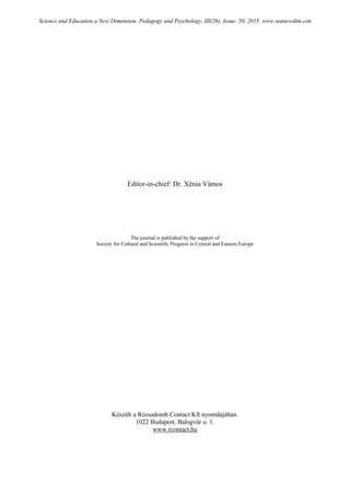 Editor-in-chief: Dr. Xénia Vámos
The journal is published by the support of
Society for Cultural and Scientific Progress in Central and Eastern Europe
Készült a Rózsadomb Contact Kft nyomdájában.
1022 Budapest, Balogvár u. 1.
www.rcontact.hu
Science and Education a New Dimension. Pedagogy and Psychology, III(26), Issue: 50, 2015 www.seanewdim.com
 