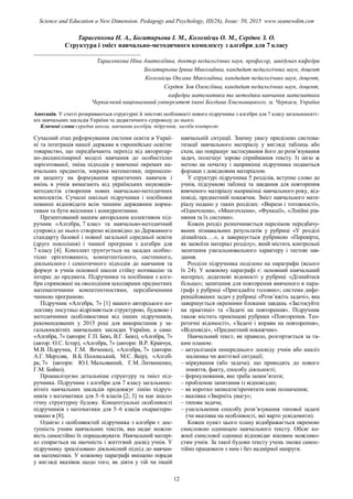 Тарасенкова Н. А., Богатирьова І. М., Коломієць О. М., Сердюк З. О.
Структура і зміст навчально-методичного комплекту з алгебри для 7 класу
____________________________________
Тарасенкова Ніна Анатоліївна, доктор педагогічних наук, професор, завідувач кафедри
Богатирьова Ірина Миколаївна, кандидат педагогічних наук, доцент
Коломієць Оксана Миколаївна, кандидат педагогічних наук, доцент,
Сердюк Зоя Олексіївна, кандидат педагогічних наук, доцент,
кафедра математики та методики навчання математики
Черкаський національний університет імені Богдана Хмельницького, м. Черкаси, Україна
Анотація. У статті розкриваються структурні й змістові особливості нового підручника з алгебри для 7 класу загальноосвіт-
ніх навчальних закладів України та дидактичного супроводу до нього.
Ключові слова:середня школа, навчання алгебри, підручник, засоби контролю
Сучасний етап реформування системи освіти в Украї-
ні та інтеграція нашої держави в європейське освітнє
товариство, що передбачають перехід від авторитар-
но-дисциплінарної моделі навчання до особистісно
зорієнтованої, зміна підходів у вивченні окремих на-
вчальних предметів, зокрема математики, перенесен-
ня акценту на формування практичних навичок і
вмінь в учнів вимагають від українських науковців-
методистів створення нових навчально-методичних
комплектів. Сучасні шкільні підручники і посібники
повинні відповідати всім чинним державним норма-
тивам та бути якісними і конкурентними.
Презентований нашим авторським колективом під-
ручник «Алгебра, 7 клас» та навчально-методичний
супровід до нього створено відповідно до Державного
стандарту базової і повної загальної середньої освіти
(друге покоління) і чинної програми з алгебри для
7 класу [4]. Комплект ґрунтується на засадах особис-
тісно орієнтованого, компетентісного, системного,
діяльнісного і семіотичного підходів до навчання та
формує в учнів основної школи стійку мотивацію та
інтерес до предмета. Підручники та посібники з алге-
бри спрямовані на оволодіння школярами предметних
математичними компетентностями, передбаченими
чинною програмою.
Підручник «Алгебра, 7» [1] нашого авторського ко-
лективу посутньо відрізняється структурою, будовою і
методичними особливостями від інших підручників,
рекомендованих у 2015 році для використання у за-
гальноосвітніх навчальних закладах України, а саме:
«Алгебра, 7» (автори: Г.П. Бевз, В.Г. Бевз), «Алгебра, 7»
(автор: О.С. Істер), «Алгебра, 7» (автори: В.Р. Кравчук,
М.В. Підручна, Г.М. Янченко), «Алгебра, 7» (автори:
А.Г. Мерзляк, В.Б. Полонський, М.С. Якір), «Алгеб-
ра, 7» (автори: Ю.І. Мальований, Г.М. Литвиненко,
Г.М. Бойко).
Проаналізуємо детальніше структуру та зміст під-
ручника. Підручник з алгебри для 7 класу загальноос-
вітніх навчальних закладів продовжує лінію підруч-
ників з математики для 5–6 класів [2; 3] та має анало-
гічну структурну будову. Концептуальні особливості
підручників з математики для 5–6 класів охарактери-
зовано в [8].
Однією з особливостей підручника з алгебри є дос-
тупність учням навчальних текстів, яка надає можли-
вість самостійно їх опрацьовувати. Навчальний матері-
ал спирається на наочність і життєвий досвід учнів. У
підручнику зреалізовано діяльнісний підхід до навчан-
ня математики. У кожному параграфі вміщено поради
у вигляді вказівок щодо того, як діяти у тій чи іншій
навчальній ситуації. Значну увагу приділено система-
тизації навчального матеріалу у вигляді таблиць або
схем, що покращує застосування його до розв’язування
задач, полегшує зорове сприймання тексту. Із цією ж
метою на початку і наприкінці підручника подаються
форзаци з довідковим матеріалом.
У структурі підручника 5 розділів, вступне слово до
учнів, підсумкові таблиці та завдання для повторення
вивченого матеріалу наприкінці навчального року, від-
повіді, предметний покажчик. Зміст навчального мате-
ріалу подано у таких розділах: «Вирази і тотожності»,
«Одночлени», «Многочлени», «Функції», «Лінійні рів-
няння та їх системи».
Кожен розділ розпочинається переліком передбачу-
ваних пізнавальних результатів у рубриці «У розділі
дізнайтесь …», а завершується рубрикою «Перевірте,
як засвоїли матеріал розділу», який містить контрольні
запитання узагальнювального характеру і тестові зав-
дання.
Розділи підручника поділено на параграфи (всього
їх 24). У кожному параграфі є: основний навчальний
матеріал; додаткові відомості у рубриці «Дізнайтеся
більше»; запитання для повторення вивченого в пара-
графі у рубриці «Пригадайте головне»; система дифе-
ренційованих задач у рубриці «Розв’яжіть задачі», яка
завершується окремими блоками завдань «Застосуйте
на практиці» та «Задачі на повторення». Підручник
також містить прикінцеві рубрики «Повторення. Тео-
ретичні відомості», «Задачі і вправи на повторення»,
«Відповіді», «Предметний покажчик».
Навчальний текст, як правило, розгортається за та-
ким планом:
– актуалізація попереднього досвіду учнів або аналіз
малюнка чи життєвої ситуації;
– міркування (або задача), що приводять до нового
поняття, факту, способу діяльності;
– формулювання, яке треба запам’ятати;
– проблемне запитання із відповіддю;
– як коротко записати/прочитати нові позначення;
– вказівка «Зверніть увагу»;
– типова задача;
– узагальнення способу розв’язування типової задачі
(чи вказівка на особливості, які варто усвідомити).
Кожен пункт цього плану відображається окремою
смисловою одиницею навчального тексту. Обсяг ко-
жної смислової одиниці відповідає віковим можливо-
стям учнів. За такої будови тексту учень зможе самос-
тійно працювати з ним і без надмірної напруги.
12
Science and Education a New Dimension. Pedagogy and Psychology, III(26), Issue: 50, 2015 www.seanewdim.com
 