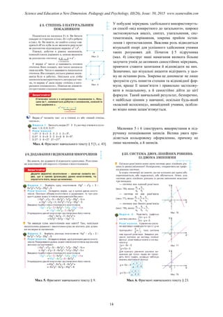 Мал. 4. Фрагмент навчального тексту § 5 [1, с. 43].
У побудові міркувань здебільшого використовуєть-
ся спосіб «від конкретного до загального», широко
застосовуються аналіз, синтез, узагальнення, сис-
тематизація, порівняння, зокрема прийом зістав-
лення і протиставлення. Важлива роль відводиться
візуальній опорі для успішного здійснення учнями
таких розумових дій. Початок § 5 підручника
(мал. 4) ілюструє наші намагання якомога більше
залучити учнів до активних самостійних міркувань,
привчити ставити запитання й відповідати на них.
Зазначимо, що візуальні акценти відіграють у цьо-
му не останню роль. Зокрема це допомагає не лише
зрозуміти суть поняття степеня та відповідної фор-
мули, краще її запам’ятати і правильно застосову-
вати в подальшому, а й самостійно дійти до цієї
формули. Такий навчальний результат, безперечно,
є найбільш цінним у навчанні, оскільки будь-який
«власний велосипед», винайдений учнями, особли-
во міцно ними запам’ятовується.
Малюнки 5 і 6 ілюструють використання в під-
ручнику позиціювання записів. Велика увага при-
діляється кольоровому оформленню, причому не
лише малюнків, а й записів.
Мал. 5. Фрагмент навчального тексту § 9. Мал. 6. Фрагмент навчального тексту § 23.
14
Science and Education a New Dimension. Pedagogy and Psychology, III(26), Issue: 50, 2015 www.seanewdim.com
 
