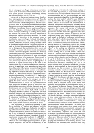 tion in pedagogical knowledge. In this sense, innovations
are the result of educational achievement (science or prac-
tice), system, process, technology, methodology, training
and education facilities, etc. [2, p. 26, 29].
Let us refer to the current teaching science classifica-
tions, typologization of some innovations. A.A. Rean, for
example, cites four main classifications of types of innova-
tions in secondary school and high school. The first classi-
fication is based on the correlation of something new with
the teaching process of a particular type of educational es-
tablishment. Accordingly, there are such types of innova-
tions: into the purpose and content of education; methods,
means, techniques, technology of teaching process; forms
and methods of training and education; administrative
management, teachers and students activities. The second
classification of innovations in the education system is
based on the scale use of signs (volume). It includes the
following transformations: local and isolated, unrelated;
complex, interrelated; all system covering the entire school
or institution of higher education. The third classification is
made on the basis of innovation capabilities. In this case in
can be distinguished: the modifications of the known and
acceptable, associated with improvement, rationalization,
variation (educational programs, curriculum and structure);
combinatorial innovations; eradicative transformations. The
fourth classification of innovations is based on grouping
attributes in relation to its predecessor. This approach to
innovation includes some that replace, cancel, open or to
some previous input. Sources of ideas of updating school or
institution of higher education may be: the needs of the
country, region, city or district as a social order; implemen-
tation of the social order in the laws, directives and regula-
tions of the nationwide, regional or municipal significance;
achievement of complex human sciences; advanced teach-
ing experience; intuition and creativity of managers and
teachers as a way of trial and error; experimental work;
international experience. According to N.V. Bordovskaya
in the development of the educational system should be
considered: absolute novelty (no analogues and proto-
types), the relative newness and novelty pseudo or so-
called inventive stuff [3, p. 124]. І.V. Zaychenko identifies
three main levels of modern process of innovations: low,
which includes innovations, offering changes in some un-
familiar names and formulations; medium involves chang-
ing forms, but not the merits; high, which resulted in
changing of the whole system or its components. The most
important changes in the areas of innovative pedagogical
system he considers: 1) the pedagogical system as a whole;
2) educational establishments; 3) the pedagogical theory;
4) a teacher; 5) learners; 6) pedagogical technology; 7)
educational content; 8) forms, methods, tools, 9) manage-
ment; 10) the purpose, objectives and results [6, p. 80].
Thus, the concept of "pedagogical innovation" is used
for the definition of "teachers’ and educators’ activities
aimed to improving the process of education and upbring-
ing and its rationalization. This activity may be related to
changes in the objectives, methods and techniques of teach-
ing, as well as changes in the forms of organization of the
process of learning and education. It appears in the work of
experimental, pilot and author’s schools" [4, p. 233-234].
Analyzing the historicism of phenomenon of "authors’
school" as "the advanced pedagogical experience" or "ped-
agogical innovation", we note that its appearance in our
country belongs to the innovative educational practices of
the late 1920s. By definition, it is an experimental educa-
tional institution, activity of which is based on the leading
psycho-educational and (or) the organizational and man-
agement concepts developed by the individual author or
authors. The term "author's school" is used deliberately
since the late 1980s. The emergence and development of
author’s schools are associated with decentralization of
education management, overcoming the monotony of edu-
cational institutions and proclamation the principle of their
autonomy. The concept and practice of independent
schools usually significantly differ from traditional school
practices and are often built on the opposition to this prac-
tice, its criticism and the evidence of benefits of new ap-
proaches to known. Many scientists consider the creation of
such schools on the basis of predesigned original (where-
from is the author's school) conceptual project as a special
feature of authors’ schools. As a creator of the author's
school act scientists as well as and practitioners. Author’s
schools, as a rule, are known by the names of their creators.
According to the definition of O.Y. Savchenko "author’s
school" is the teaching and educational establishment,
where a new educational system developed by a teacher or
creative teaching staff is realized. Author’s schools arise
mainly as a response to the urgent need for improving edu-
cational practices and social relevance of certain ideas con-
cerning training, education and development of children
[11, p. 8]. In the history of foreign and national pedagogy
(especially early twentieth century) are known such au-
thor’s schools "free school community", (H. Lietz, P. Ge-
heeb (Germany), these are boarding schools, the life organ-
ization in which was built on the principles of free child
development and the cooperation of citizens of a small
company, where the education was based on the basis of
compulsory labour and choice of classes; labour school"
(H. Kershenshteiner (Germany), the school by de Roche
(France), koloniya (a special school for unattended chil-
dren) by F.E. Dzerzhinsky, and Gorky commune led by
A.S. Makarenko, schools by S.T. Shatsko, P.P. Bolonsky
that provided professional training of schoolchildren, con-
sidering work as self-worth, relying on the student inde-
pendence and organization of self-management; school of
"free education" in Leipzig, Yasnaya Polyana school by
L.N. Tolstoy, which was considered inappropriate to teach
a student a hole subject or craft, the interest in student de-
velopment was decisive, the communication of teacher and
student was not limited; "school for life, through life"
(O. Decroly, Belgium) – proposing training and education
in close contact with nature, reliance on the activity and
freedom of the child (centre of interests), close contact with
the families of students; "school of action" (J. Dewey, the
USA) tried to bring learning to life and children experience,
encouraging their natural development. The training takes
into account the basic impulses of the natural growth of a
child: social (the desire to communicate), constructive (the
desire for motion in a play), research (thirst for knowledge
and understanding), expressive (the desire for self-
expression). The communication with children of all ages
occurred mainly in extra-curricular activities. From these
school grew: "laboratory school" (J. Dewey), "play school"
(C. Pratt), based on the principle of using the method of
playing and dramatization in the learning process; "chil-
dren's school" (M. Naumberg ) that guided the motto "only
23
Science and Education a New Dimension. Pedagogy and Psychology, III(26), Issue: 50, 2015 www.seanewdim.com
 