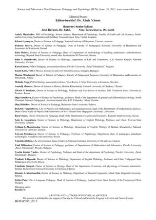Editorial board
Editor-in-chief: Dr. Xénia Vámos
Honorary Senior Editor:
Jenő Barkáts, Dr. habil. Nina Tarasenkova, Dr. habil.
Andriy Myachykov, PhD in Psychology, Senior Lecturer, Department of Psychology, Faculty of Health and Life Sciences, North-
umbria University, Northumberland Building, Newcastle upon Tyne, United Kingdom
Edvard Ayvazyan, Doctor of Science in Pedagogy, National Institute of Education, Yerevan, Armenia
Ireneusz Pyrzyk, Doctor of Science in Pedagogy, Dean of Faculty of Pedagogical Sciences, University of Humanities and
Economics in Włocławek, Poland
Irina Malova, Doctor of Science in Pedagogy, Head of Department of methodology of teaching mathematics andinformation
technology, Bryansk State University named after Academician IG Petrovskii, Russia
Irina S. Shevchenko, Doctor of Science in Philology, Department of ESP and Translation, V.N. Karazin Kharkiv National
University, Ukraine
Kosta Garow, PhD in Pedagogy, associated professor, Plovdiv University „Paisii Hilendarski”, Bulgaria
László Kótis, PhD in Physics, Research Centre for Natural Sciences, Hungary, Budapest
Marian Wloshinskі, Doctor of Science in Pedagogy, Faculty of Pedagogical Sciences, University of Humanities andEconomics in
Włocławek, Poland
Melinda Nagy, PhD in Biology, associated professor, Vice-Rector, J. Selye University in Komarno, Slovakia
Anatolij Morozov, Doctor of Science in History, Bohdan Khmelnitsky National University in Cherkasy, Ukraine
Nikolai N. Boldyrev, Doctor of Science in Philology, Professor and Vice-Rector in Science, G.R. Derzhavin State University in
Tambov, Russia
Olga Sannikova, Doctor of Science in Psychology, professor, Head of the department of general and differential psychology, South
Ukrainian National Pedagogical University named after K.D. Ushynsky, Odesa, Ukraine
Oleg Melnikov, Doctor of Science in Pedagogy, Belarusian State University, Belarus
Riskeldy Turgunbayev, CSc in Physics and Mathematics, associated professor, head of the Department of Mathematical Analysis,
Dean of the Faculty of Physics and Mathematics of the Tashkent State edagogical University, Uzbekistan
Roza Uteeva, Doctor of Science in Pedagogy, Head of the Department of Algebra and Geometry, Togliatti StateUniversity, Russia
Seda K. Gasparyan, Doctor of Science in Philology, Department of English Philology, Professor and Chair, Yerevan State
University, Armenia
Svitlana A. Zhabotynska, Doctor of Science in Philology, Department of English Philolgy of Bohdan Khmelnitsky National
University in Cherkasy, Ukraine
Tatyana Prokhorova, Doctor of Science in Pedagogy, Professor of Psychology, Department chair of pedagogics andsubject
technologies, Astrakhan state university, Russia
Valentina Orlova, CSc in Economics, Ivano-Frankivsk National Technical University of Oil and Gas, Ukraine
Vasil Milloushev, Doctor of Science in Pedagogy, professor of Departament of Mathematics and Informatics, Plovdiv University
„Paisii Hilendarski”, Plovdiv, Bulgaria
Veselin Kostov Vasilev, Doctor of Psychology, Professor and Head of the department of Psychology Plovdiv University „Paisii
Hilendarski”, Bulgaria
Vladimir I. Karasik, Doctor of Science in Philology, Department of English Philology, Professor and Chair, Volgograd State
Pedagogical University, Russia
Volodimir Lizogub, Doctor of Science in Biology, Head of the department of anatomy and physiology of humans andanimals,
Bohdan Khmelnitsky National University in Cherkasy, Ukraine
Zinaida A. Kharitonchik, Doctor of Science in Philology, Department of General Linguistics, Minsk State LinguisticUniversity,
Belarus
Zoltán Poór, CSc in Language Pedagogy, Head of Institute of Pedagogy, Apáczai Csere János Faculty of the Universityof West
Hungary
Managing editor:
Barkáts N.
© EDITOR AND AUTHORS OF INDIVIDUAL ARTICLES
The journal is published by the support of Society for Cultural and Scientific Progress in Central and Eastern Europe
BUDAPEST, 2015
Science and Education a New Dimension. Pedagogy and Psychology, III(26), Issue: 50, 2015 www.seanewdim.com
 