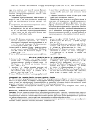 зору того, наскільки вони цікаві й значущі. Здатність
до оцінювальних суджень і умовиводів має вирішальне
значення для формування переконань, поглядів і етич-
них норм поведінки учнів.
Оцінювання рівня сформованості досвіду творчої ді-
яльності учнів (п’ята група предметних компетенцій
учнів) має ґрунтуватися на визначені здатності учнів
до:
1) використання, при виконанні географічних навчаль-
них завдань з пошуковою метою;
2) виділення нових рис або змін у відомих географіч-
них об’єктах вивчення і зосередження на визначенні
сутності таких рис або змін (тобто бачення нової
проблеми у знайомій ситуації);
3) самостійного комбінування й перетворення уже ві-
домих способів діяльності задля виконання нових
завдань;
4) створення принципово нових способів розв’язання
навчальних географічних проблем.
Насамкінець варто зазначити, що обґрунтування та
визначення змісту предметних географічних компетен-
цій учнів дозволить ефективно формувати їхню геог-
рафічну компетентність. Визначення чітких критеріїв
оцінювання рівня сформованості предметних компете-
нцій учнів, як показника їхньої географічної компетен-
тності, забезпечить запровадження компетентнісного
підходу до навчання географії на теренах України і, як
наслідок, входження в Європейський освітній простір.
ЛІТЕРАТУРА
1. Зимняя И.А. Ключевые компетенции - новая парадигма
результата современного образования / И.А. Зимняя //
Компетенции в образовании: опыт проэктирования: сб. на-
уч. тр. / Под ред. А.В. Хуторского. – М .: Научно-внедрен-
ческое предприятие «ИНЭК», 2007. - С. 33-44.
2. Самойленко В.М. Навчання географії : Понятійно-терміно-
логічний словник (з грифом МОН України) / В.М. Самой-
ленко, Я.Б. Олійник, Л.П. Вішнікіна, І.О. Діброва. – К.: Ні-
ка-Центр, 2014. – 352 с.
3. Топузов О.М. Загальна методика навчання географії : під-
ручник [з грифом МОНМС України] / О.М. Топузов,
В.М. Самойленко, Л.П. Вішнікіна. – К.: ДНВП «Картогра-
фія», 2012. – 512 с.
4. Самойленко В.М. Дидактика географії: монографія / В.М. Са-
мойленко, О.М. Топузов, Л.П. Вішнікіна, О.Ф. Надтока,
І.О. Діброва. – К. : Педагогічна думка. 2014. – 586 с.
5. Хлебосолова О.А. Качество школьного географического
образования и способы его оценки: монография /
О.А. Хлебосолова; Ряз. Гос. Ун-т им. С.А. Есенина. – Ря-
зань, 2007. – 152 с.
REFERENCES TRANSLATED AND TRANSLITERATED
1. Zimniaya I.A. Key competences - a new paradigm of modern
education results / I.A. Zimniaya // Competence in Education:
Designing experience: collection of scientific works / Ed
A.V. Hutorsky. – M.: Research and Innovation Enterprise
"INEC", 2007. – P. 33-44.
2. Samoilenko V.M. Teaching geography: conceptual and
terminological dictionary (classified by MES of Ukraine) /
V.M. Samoilenko, Ya.B. Oliynyk, L.P. Vishnikina, I.O. Di-
brova – K.: Nika-Tsentr, 2014. – 352 p.
3. Topuzov O.M. General methods of teaching geography: tutorial
(classified by Ministry of Education, Science, Youth and Sport
of Ukraine)] / O.M. Topuzov, V.M. Samoilenko, L.P. Vi-
shnikina – K.: DNVP “Kartohraphiya”, 2012. – 512 p.
4. Samoilenko V.M. Didactics of Geography: monograph / V.M. Sa-
moilenko, O.M. Topuzov, L.P. Vishnikina, O.F. Nadtoka,
I.O. Dibrova – K.: Pedahohichna dumka. 2014. – 586 p.
5. Khlebosolova O.A. The quality of school geographic education
and means of its evaluation: monography / O.A. Khlebosolova,
Riazan’ SU n.a. S.A. Yesenin. – Riazan’, 2007. – 152 p.
Vishnikina L.P. The evaluation of subject geographic competency of pupils
The following notions “geographic competency of pupils” and “geographic cognizance of pupils” have been characterized in the
article like the major categories of competency building approach in teaching geography, as well as the varieties of geographic cog-
nizance of pupils have been determined. The article highlights the main criteria of appraising the level of development of subject
geographic competency of pupils as the basis for the evaluation of their geographic competency.
Keywords: competency building approach, competency of pupils, subject cognizance, level of development, control, criteria of
appraising, competency index
Вишникина Л.П. Оценивание предметной географической компетентности учащихся
Аннотация. В статье охарактеризованы понятия «географическая компетентность учащихся» и «географическая компетен-
ция учащихся» как основные категории компетентностного обучения географии, определены разновидности географиче-
ских компетенций учащихся. В работе отображены основные критерии определения уровня сформированности предметной
географической компетенции учащихся как основа оценивания их географической компетентности.
Ключевые слова: компетентностный подход, компетентность учащихся, предметные компетенции, уровни сформиро-
ванности, контроль, критерии оценивания, показатель компетентности
40
Science and Education a New Dimension. Pedagogy and Psychology, III(26), Issue: 50, 2015 www.seanewdim.com
 