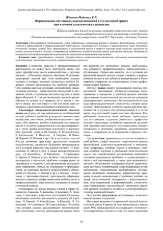 Жданова-Недилько Е.Г.
Формирование обучающих взаимоотношений в студенческой группе
при изучении педагогических дисциплин
___________________________________
Жданова-Недилько Елена Григорьевна, кандидат педагогических наук, доцент
доцент кафедры педагогического мастерства и менеджмента
Полтавский национальный педагогический университет, имени В.Г. Короленко, г. Полтава, Украина
Аннотация. Обосновывается необходимость учёта современных социальных реалий в процессе формирования готовности
учителя и преподавателя к профессиональной деятельности. Анализируются конечные и промежуточные цели обучающих
отношений, которые должны быть сформированы в студенческой группе в процессе изучения педагогических дисциплин на
основе аксиологического подхода, оговариваются особенности взаимоотношений между субъектами обучения. Описывается
авторская технология преподавания педагогических дисциплин на аксиологических основах.
Ключевые слова: преподаватель, студент, будущий педагог, педагогические дисциплины, обучающие взаимоотношения,
взаимодействие, личностные ценности, профессиональные ценности
Введение. Готовность педагога к профессиональной
деятельности не может быть достигнута иначе, чем
через приобретение опыта взаимодействия с другими
людьми – субъектами процесса обучения. В условиях
аудиторных занятий при этом необходимо создать
условия, в которых развитие личностных свойств бу-
дущего учителя происходило бы наиболее успешно.
Они должны касаться основных составляющих дидак-
тической системы – характеристик обучающих и обу-
чаемых, целей, содержания, методов и средств, а также
форм обучения. У этих составляющих, при всём разно-
образии их сущности и природы, есть, вместе с тем,
нечто общее: все они имеют в той или иной мере со-
пряжены с феноменами общения и взаимодействия.
Анализируя психолого-педагогические исследо-
вания последних лет, мы наблюдаем не ослабевающий
интерес учёных к проблеме усовершенствования взаи-
модействия участников учебно-воспитательного про-
цесса. Как правило, учебное взаимодействие препода-
вателя и студента педагогического вуза рассматривает-
ся с точки зрения подготовки последнего к выполне-
нию функций учителя (В. Гринёв, С. Коломойченко,
В. Каплинский, Г. Микитюк, А. Уварова, В. Чайка,
М. Чорний, И. Шитова и др.). Но в последние годы всё
больше внимания привлекает организация изучения
педагогических дисциплин будущими преподавателя-
ми в условиях магистратуры педагогического (И. Кри-
вошапка, Н. Мазур и др.), а также непедагогического
вуза (А. Капитанец, И. Михайлюк, Т. Приходько,
В. Кручек, Б. Шевель и др.). В связи с последним акту-
ализируется, в частности, проблема, которая ранее за-
трагивалась в отдельных диссертационных исследова-
ниях украинских учёных по отношению к преподава-
телям, не имеющим базового педагогического образо-
вания (Л. Хахулы, С. Шарой и др.), а именно – подго-
товка к преподавательской деятельности сформиро-
ванного в процессе профессиональной учёбы (а часто и
профессиональной деятельности) специалиста непеда-
гогической отрасли.
Основываясь на трудах видных учёных в сфере об-
щения (Б. Ананьева, А. Бодалёва, Л. Божович, А. Леон-
тьева, Г. Костюка), известных исследователей комму-
никативных аспектов деятельности педагога (В. Грех-
нева, И. Зимней, В. Канн-Калика, А. Капской, Л. Са-
венковой, В. Семиченко, В. Стрельникова), большин-
ство авторов сегодня рассматривают коммуникатив-
ную подготовку учителя, преподавателя прежде всего
как развитие его личностных качеств, необходимых
для успешного профессионального взаимодействия с
обучаемыми. Однако нам кажется, что в условиях со-
временной высшей школы следует говорить о форми-
ровании студента как субъекта коммуникации в более
широком измерении, не ограничиваясь только профес-
сиональными рамками.
Поэтому целью нашего исследования явилось тео-
ретическое обоснование, учебно-методическое моде-
лирование и внедрение в учебный процесс системы
преподавания педагогических дисциплин на основании
доминирующего ценностного (аксиологического) под-
хода (аксиодидактической технологии), которая пред-
полагает формирование учебного взаимодействия пре-
подавателя и студента как процессуальной и в то же
время результативной характеристики обучения. Раз-
работанная технология также учитывает характерную
для сегодняшних студентов размытость профессио-
нальных ориентиров, нечёткость перспектив дальней-
шей трудовой деятельности, что существенно снижает
мотивацию к изучению дисциплин педагогического
цикла, и направлена на её повышение в процессе обу-
чения.
Среди методов, применяемых в ходе исследователь-
ской работы, следует выделить теоретические (анализ
философской, психолого-педагогической и методиче-
ской литературы, учебных планов и программ, учеб-
ных пособий; изучение и обобщение педагогического
опыта, что способствовало установлению нынешнего
состояния изученности проблемы и существующих в
связи с ней противоречий, а также дало возможность
научного обоснования экспериментальной дидактиче-
ской системы); эмпирические (сбор информации путём
наблюдения, собеседований, анкетирования, тестиро-
вания; обобщение независимых характеристик; срав-
нение и анализ выполненных студентами учебных за-
даний; педагогический эксперимент – подготовитель-
ный, констатирующий и формирующий); статистиче-
ские (определение статистической значимости разли-
чий уровней готовности студентов к конструктивному
ученому взаимодействию).
Полученные результаты исследования позволяют
констатировать следующее.
Массовым явлением в современной высшей педаго-
гической школе Украины (в ходе проведённого опроса
около 80% первокурсников подтверждают это) являет-
ся неуверенность студента в том, что после получения
45
Science and Education a New Dimension. Pedagogy and Psychology, III(26), Issue: 50, 2015 www.seanewdim.com
 