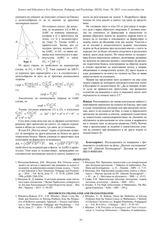 уменията на учещите да използват схемата на Евклид,
е целесъообразно те да се насочат да приложат
несъвършен анализ.
Черт. 2
Несъвършен анализ. Да допус-
нем, че медианите АА1 и ВВ1 в
∆АВС са взаимно перпенди-
кулярни и G e пресечната им
точка, т.е. G е медицентърът
му (черт. 2). Тогава ∆АВG е
правоъгълен. Затова, ако се
построи третата медиана СС1
на ∆АВС, то GC1 се явява ме-
диана към хипотенузата в пра-
воъгълния ∆АВG и значи
.
От друга страна, от свойството на медицентъра
следва, че . Така страните на ∆ВСС1
се изразиха чрез параметрите а и с и следователно е
целесъобразно за него да се приложи косинусовата
теорема
т.е.
(1)
Аналогично, по косинусовата теорема за ∆АВС
следва, че
(2)
Тогава, съгласно равенства (1) и (2), е изпълнено
 
.
Сега вече става ясно как ще се оформи съответното
решение чрез прилагане на синтез, но поради ограни-
чения в обема на статията, тук няма да го описваме.
В етап Е4 „Поглед назад” първо се разисква въпро-
сът за намиране на други решения на базата на други
теоретични базиси. Някои ученици се ориентират към
използване на формулата за медианата:
√ , √ ,
свойството на медицентъра и факта, че ∆АВG е право-
ъгълен. Тази идея те осъществяват, провеждайки по-
следователно несъвършен анализ и синтез, каквато е и
целта на разглеждане на задача 3. Подробното офор-
мление на този анализ и синтез тук няма да предста-
вяме.
На следващо мято в етап Е4 се разглежда и въпро-
сът дали е вярно обратното твърдение. С активно учас-
тие на учениците се формулира и аналогично се
решава обратната задача на дадената, поради което се
налага да се постави и изискването да формулират и
задача, която да обединява тези две задачи. Уместно е
да се постави и дидактическото задание: последната
задача да бъде решена чрез възходящ анализ, с което за
пореден път да бъдат осъзнати сходствата и различията
между двата вида анализ. По такъв начин се осъщест-
вява богата комплексна дейност, включваща: решаване
на задачата по няколко начина с използване на различ-
ни теоретични базиси, конструиране на обратни задачи
и отново прилагане на използвания метод, а накрая,
обединяване в синергетичен аспект [6] двете задачи в
една, решаването на която по схемата на Пап се явява
найестествено за учениците.
Накрая ще представим само условието на още една
задача (давана на конкурсен кандидатстудентски изпит
в България) от подсистемата /Б/: „Да се намерят остри-
те ъгли на правоъгълен триъгълник, ако радиусите
съответно на вписаната в него и описаната около него
окръжности се отнасят както 2:5.”
Изводи. Реализирането на такава комплексна дейност с
многократно прилагане на схемата на Евклид, при една
и съща геометрична ситуация или при различни ситуа-
ции, както и на схемата на Пап, а също и паралелното
прилагане на анализа и синтеза, допринася съществено
за понататъшно самоусъвършенстване на уменията на
обучаемите за разсъждения по тези схеми и вкарването
им в тяхната зона за актуално развитие (ЗАР). Всичко
това е предпоставка за подейно и самостоятелно учас-
тие на учещите при решаването и на други задачи от
подсистемата /Б/.
Благодарност. Изследванията са направени с фи-
нансовото съдействие на фонд „Научни изследвания”
при ПУ „Паисий Хилендарски”. Договор на проект
НИ15-ФМИ-004.
ЛИТЕРАТУРА
1. Милушева-Бойкина, Д.В., Милушев, В.Б. Относно изпол-
зването на методи и евристики при решаване на задачи от
позициите на рефлексивно-синергетичния подход. // Scien-
ce and Education a New Dimension: Pedagogy and Psycholo-
gy. – 2014. – Vol. II(14), Issue 27. – Р. 52-56. e-ISSN 2308-
1996, p-ISSN 2308-5258.
2. Милушев, В., Д. Бойкина. О методике решения задач школь-
ного курса математики. // Вiсник Черкаського університету
iм. Богдана Хмельницького Серiя Педагогiчнi науки. – Вип
№8 – Черкаси. – 2013 – С. 95-107.
3. Милушев, В.Б. Принципы синепгетики и их конкретизация
при обучении математике. // Didactics of mathematics: Pro-
blems and Investigations. – n. 32. – Donetsk. – 2009. – С. 7-15.
4. Милушев, В.Б. Рефлексивно-синергетичен подход в обуче-
нието. // Научни трудове на ПУ „Паисий Хилендарски”. –
т. 45. – кн. 2. – Методика на обучението. – 2008. – С. 43-53.
5. Скафа, Е.И. Эвристическое обучение математике: теория,
методика, технология. – Донецк. – 2004. – 439 с.
6. Grozdev, S. For High Achievements in Mathematics. The Bul-
garian Experience. – Sofia. – 2007. – 295 р.
REFERENCES (TRANSLATED AND TRANSLITERATED)
1. Milusheva-Boikina, D.V., V.B. Milushev. About Using Me-
thods and Heuristics in Solving Problems from the Perspec-
tive of Reflexive-synergetic Approach. // Science and Educa-
tion a New Dimension. Pedagogy and Psychology. – Vol.
II(14), Issue 27. – 2014. – Р. 52-56. e-ISSN 2308-1996
2. Milushev, V., D. Boikina. About the Methodics of Solving
Problems from the School Course in Mathematics // Bulletin
of Cherkasy University n.a. Bogdan Hmelnitsky, Pedagogical
sc. – Vol. № 8 (261). – Cherkasy. – 2013. – P. 95-107.
3. Milushev, V.B. Principles of Synergetics and Their Concreti-
zation in Teaching Mathematics // Didactics of mathematics:
A B
C
C1
A1
B1
G
53
Science and Education a New Dimension. Pedagogy and Psychology, III(26), Issue: 50, 2015 www.seanewdim.com
 