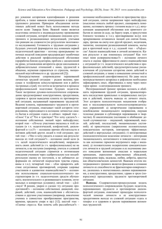 рез усвоение алгоритмов идентификации и решения
проблем, а также навыков коммуникации и принятия
группового решения. Примером объединения когни-
тивных действий может быть использование метода
шести шляп Эдварда Боне. Важной также является
подготовка личности к индивидуальному проживанию
сложной ситуации, которой посвящено описание ауто-
тренинга и релаксационных визуализаций, учитывая
тип реакции на сложности (по результатам пилотажно-
го исследования). Готовность к трудным ситуациям у
будущих учителей формируется под влиянием первой
педагогической практики – поэтому проигрывание ти-
пичных моделей поведения предупреждает ошибочные
действия в реальной профессиональной обстановки
(проработка боязни аудитории, проблем с дисциплиной
на уроке, установления авторитета среди школьников и
доброжелательных отношений с ними, трудностей в
общении, неумения справляться со стрессом, эмоцио-
нальной неустойчивости и др. трудностей [2]).
Непосредственное сопровождение переживаний
личностью трудной ситуации – редкое явление, при-
сущее в телефонном консультировании или в работе
экстренных служб, что почти не встречается в процессе
профессиональной подготовки будущих педагогов.
Такое экстренное духовно-психологическое сопровож-
дение предусматривает конструктивное, продуктивное,
здоровое и зрелое выведение клиента из противоречи-
вой ситуации, вызывающей переживание трудностей.
Ведение клиента, переживающего трудности в проти-
воречивой ситуации, охватывает такой алгоритм гете-
ровлияния, переходящего в осознание личностью свое-
го бытия в ситуации «здесь и сейчас»: первый этап –
«Стоп! Где я? Что я чувствую? Что хочу сделать?» -
осознание собственных эмоций через майндфулнес;
второй этап – «Почему участники оказались в этой си-
туации (в т.ч. педагогической, конфликтной, диском-
фортной и т.п.)?» – осознание причин обстоятельств и
мотивов действий других людей в этой ситуации; тре-
тий этап – «Что я хочу увидеть в идеале как результат
выхода из этой ситуации?» - осознание своей цели (в
т.ч. целей педагогического воздействия), направлен-
ность своих действий (в т.ч. профессиональных) не на
личности, а на поступки (например, учитель в сложной
педагогической ситуации стремится к оптимизации
поведения учеников через одобрительную или неодоб-
рительную оценку их поступков, а не добивается де-
формации их личностей посредством чувства страха,
вины и т.п.); четвертый этап – «Как прекратить дей-
ствие ситуативных противоречий, сохраняя здоровье
участников и адекватное взаимодействие?» - осознан-
ное использование социально-психологического ин-
струментария (в т.ч. педагогических средств обучаю-
щего, воспитательного и развивающего влияния, опти-
мальных в конкретных условиях); пятый этап – «Дей-
ствуй! Я решим, уверен и сделаю эту ситуацию про-
дуктивной!» - осознание собственных движений, опе-
раций, действий, слов, взаимодействия с обстоятель-
ствами и другими участниками (например, вовлечение
ученика в совместное преобразование пространства,
времени, предмета спора и пр.) [12]; шестой этап –
«Снятие стресса. Как помочь себе расслабиться?» –
осознание необходимости выйти из пространства труд-
ной ситуации, снятие напряжения через майндфулнес
(мысленно описать любой предмет, сканировать поме-
щение, осознавать процесс глотания воды и т.д.), визу-
ализация защищенной обстановки или приятного со-
бытия из жизни (в саду, на берегу моря, в присутствии
близкого человека и т.п.), проговаривание вслух или
прокрикивание оставшихся эмоций для снятия блока,
дарц, тратака на свечу или другой предмет, медитация,
чаепитие, посещение релаксационной комнаты, мытье
рук в проточной воде и т.д.; седьмой этап – «Рефлек-
сия! Анализ взаимодействия и личной активности. Ка-
ков результат и как изменилась ситуация? Как этот
опыт меня усовершенствовал?» - осознание личного
опыта и оценка эффективности своего взаимодействия
с ситуацией (в т.ч. педагогического воздействия и про-
фессиональных действий), предусмотрительные умоза-
ключения об улучшении алгоритма своих действий в
сложной ситуации, а также о повышении личностной и
профессиональной самоэфективности). Но даже после
непосредственного катарсиса и рефлексии необходимо
зафиксировать опыт, обратившись к нему через неко-
торое время – в интеграционном тренинге.
Интеграционный тренинг призван осознать и обоб-
щить переживания трудной ситуации, проанализиро-
вать последствия правильных и неправильных поступ-
ков и действий, извлечь выводы из личного опыта.
Этот алгоритм психологических механизмов отобра-
жен в последовательности психологосопроводитель-
ных упражнений: а) катартические (проживание и
освобождение эмоционального напряжения, ощущая
телесные реакции и сублимируя переживания в твор-
чество); б) аналитические (осознание и обобщение де-
талей случившегося – ощущений, переживаний, мыс-
лей, действий, последствий, эмоциональных состоя-
ний); в) праксические (закрепление положительных
поведенческих паттернов, повторение эффективных
действий в виртуальных ситуациях); г) интегративные
(психосинтетическое исцеление личности – интеграция
эмоционального, когнитивного и поведенческого опы-
та как осознание гармонии внутреннего мира с внеш-
ним); д) положительное подкрепление самодеятельно-
сти личности в трудной ситуации и ее подчинение сво-
его поведения жизненным смыслам и моральным
принципам, укрепление нравственных убеждений,
утверждение веры, надежды, любви, доброты, красоты
как общечеловеческих ценностей. Важным итогом ин-
теграционного тренинга является фиксация в сознании
личности ее способности не фрагментарно-поверхност-
но, увлекшись и впечатлившись своими переживания-
ми, а конструктивно, продуктивно, здраво и зрело (по-
взрослому) преодолевать трудности противоречивой
ситуации.
Выводы. Содержательно-процессуальная модель
психологического сопровождения будущих педагогов,
переживающих трудности и противоречия диском-
фортной ситуации, охватывает процедуры психологи-
ческой помощи личности в ее конструктивно-
продуктивном выходе из сложной ситуации «здесь и
теперь» и в здоровом и зрелом переживании жизнен-
ных трудностей.
91
Science and Education a New Dimension. Pedagogy and Psychology, III(26), Issue: 50, 2015 www.seanewdim.com
 