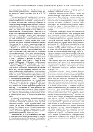 цінностей, складних соціальних ролей, зовнішніх сти-
лів поведінки, художніх смаків і симпатій, вибору дру-
зів, майбутньої професії та свого місця в житті” [1;
с. 69].
Тому саме в цей віковий період розвитку можна, на
нашу думку, при успішній адаптації, забезпечити такий
розвиток та взаємодію особистості з оточуючим її се-
редовищем, що перш за все вони будуть спрямовані на
самоактуалізацію, самореалізацію, здібності, творчість,
мобільність особистості. Це стає особливо актуальним
тоді, коли у житті людини настає період кардинальних
змін. Саме такий період життя настає у підлітків, які
поступили в нові (для кожного з них) навчальні закла-
ди. Ця подія дуже сильно відхиляє їх від сталого, звич-
ного життя – рівноваги – в якому вони знаходилися,
змінює їх поведінку. Зміни, які відбуваються, зачіплю-
ють усі їх рівні адаптації – від біологічного до когніти-
вного. Підліток (він же студент) відчуває зміни у своїх
потребах, внутрішньо готується до навчальної діяльно-
сті та сподівається на успіхи в навчанні, в системі вза-
ємодії “студент – викладач”, “студент – студент” тощо.
До того ж, як відомо, такі умови життєдіяльності,
коли відчуження від старої ціннісно-нормативної сис-
теми і втрата особистісної ідентичності не підкріплені
певними адаптивними здібностями, висувають підви-
щені вимоги до адаптивних механізмів людини. Особ-
ливо у великому дефіциті, як визначають дослідники
(І. Булах, Т. Драгунова, Л. Жезлова, А. Захаров, Л. За-
кутська, В. Каган, І. Кон, М. Кле, О. Личко, Н. Мак-
симова, О. Новикова, С. Подмазін, А. Полегенько,
А. Прихожан, М. Раттер, І. Сабанадзе, Н. Толстих,
Г. Чуткіна, Т. Юфєрєва, О. Яковлєва та інші) ці здібно-
сті у підлітків. Підлітковий вік визначається періодом
частих життєвих криз (кризовим) саме тому, що в цей
період конфліктна ситуація (конфлікт) може виникнути
завдяки тому, що у підлітка з’являється власний внут-
рішній світ, власна система цінностей і здатність відчу-
вати провину. Кризові стани у цьому віці породжують-
ся критичними ситуаціями в сім’ї і школі і є специфіч-
ними для підлітків. Специфічною стає і ситуація пере-
ходу до нових навчальних закладів (Л. Закутська,
Н. Колизаєва, Г. Чуткіна) та професійна зорієнтова-
ність підлітків, що визначає міру індивідуальних мож-
ливостей і з урахуванням цієї міри особистість має
змогу або швидко адаптуватися до нових соціально-
психологічних умов навчання та успішно навчатися,
або, у випадку виникнення труднощів адаптації, відмо-
ву від того про що мріяла, на що немає сил, можливос-
тей [3].
За думкою А. Брушлінського, труднощі залежать від
уявлення особистості про себе, системи цінностей,
особистісної значущості негативних подій, здатності
когнітивно оцінювати і гнучко переосмислювати важкі
ситуації, та від рівня духовно-морального розвитку
людини. Тому, на нашу думку, головні причини дезор-
ганізації адаптивної поведінки студента-підлітка поля-
гають у відсутності ефективних способів подолання
труднощів і в переживанні загрози для нього.
Таким чином, все це дає підстави вважати, що освіт-
ня практика повинна враховувати соціальні та внутріш-
ні умови розвитку даного віку, а також “повинна бути
орієнтована на створення умов для розгортання повно-
го циклу авторської дії, тобто на побудову проектної
діяльності в навчальних закладах” [5].
Важливим моментом у житті підлітків є пошук мо-
ральних цінностей, смислу життя. У цьому віці вони -
максималісти. Часто підліток у своєму пошуку стає
“самотнім подорожнім”. Особливе значення у процесі
самовизначення і самоствердження підлітка відіграє
соціальне середовище, зокрема сім’я, оскільки саме в
підлітковому віці дітям як ніколи потрібний приклад
батьків, їхня порада та підтримка. Відсутність одного
чи обох батьків негативно впливає на вищезазначені
фактори.
Аналізуючи літературу з питань сім’ї, можна сказа-
ти, що ця проблема сьогодні є найактуальнішою в на-
шому суспільстві. Феномен дистантної сім’ї виступає
безсумнівно як соціально значуща проблема сучаснос-
ті. За визначенням сучасних науковців, дистантна сім’я
– це сім’я, члени якої тривалий час перебувають на
відстані через те, що один або обидва батьки працюють
за кордоном. [11; с. 1]. Тобто дистантна сім’я - це ма-
ла соціальна група людей, поєднаних родинними від-
носинами (шлюбу, кровної спорідненості, усиновлен-
ня, опіки), спільністю формування й задоволення біо-
логічних і соціально-економічних потреб, любов’ю і
взаємною моральною відповідальністю. Це сім’я, котра
офіційно вважається повною, а насправді члени родини
не отримують належного емоційного спілкування один
з одним.
Негативними наслідками виховання дитини в умо-
вах дистантної сім’ї можуть бути: закомплексованість,
підвищений рівень тривожності, почуття ворожості,
несформованість Я-образу, статево-рольової ідентич-
ності, домінування залежності в поведінці, імпульсив-
ність та ін. [10].
Особистість підлітка – доволі складний феномен.
Важливими соціально-психологічними новоутворен-
нями підліткового віку є особистісне самоутвердження,
дорослість, потреба у спілкуванні, інтенсифікація кон-
тактів, перегляд попередніх переконань та уявлень,
формування нового світогляду, засвоєння цінностей і
норм підліткового середовища. У різноманітних міжо-
собистісних стосунках підліток намагається з'ясувати,
як до нього ставляться інші. У ставленні до батьків
виявляє ознаки емансипації (відстоювання своєї точки
зору, втеча з дому тощо). Підлітковий вік нелегко пе-
режити кожній людині, а особливої батькам – це час
складних психофізіологічних змін. Природно дитина
потребує тісного емоційного контакту з батьками, від-
сутність якого створює незадоволеність життєво важ-
ливої потреби в любові, а це обертається в поведінці
агресивністю, роздратованістю, стурбованістю, симп-
томами боязливості і тривожності. Тривожність нега-
тивно впливає не лише на емоційне самопочуття підлі-
тка, а й у подальшому його житті порушує функціона-
льні можливості психіки - занижена самооцінка, низь-
кий рівень навальності в силу ригідності мислення,
відсутності креативу уяви, продуктивності пам’яті –
відбувається деструкція і гальмування розвитку особи-
стості. Так звані „хронічні тривоги" здебільшого перет-
ворюються на патопсихологічні розлади. Значна кіль-
кість тривожних підлітків мають проблеми зі здоров'ям
[6].
97
Science and Education a New Dimension. Pedagogy and Psychology, III(26), Issue: 50, 2015 www.seanewdim.com
 