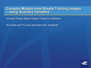 Complex Models from Simple Training Images
– using Auxiliary Variables
Christian Höcker (Baker Hughes | Reservoir Software)
All models and TI’s were generated with JewelSuite
 