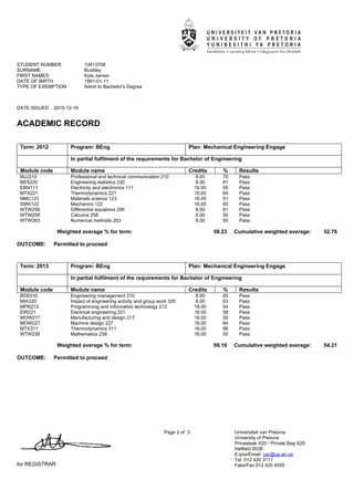 STUDENT NUMBER 10413708
SURNAME Buckley
FIRST NAMES Kyle James
DATE OF BIRTH 1991-01-11
TYPE OF EXEMPTION Admit to Bachelor's Degree
DATE ISSUED 2015-12-18
ACADEMIC RECORD
for REGISTRAR
Page 2 of 3 Universiteit van Pretoria
University of Pretoria
Privaatsak X20 / Private Bag X20
Hatfield 0028
E-pos/Email: csc@up.ac.za
Tel: 012 420 3111
Faks/Fax 012 420 4555
Term: 2012 Program: BEng Plan: Mechanical Engineering Engage
In partial fulfilment of the requirements for Bachelor of Engineering
Module code Module name Credits % Results
MJJ210 Professional and technical communication 210 8.00 70 Pass
BES220 Engineering statistics 220 8.00 61 Pass
EBN111 Electricity and electronics 111 16.00 55 Pass
MTX221 Thermodynamics 221 16.00 64 Pass
NMC123 Materials science 123 16.00 51 Pass
SWK122 Mechanics 122 16.00 60 Pass
WTW256 Differential equations 256 8.00 61 Pass
WTW258 Calculus 258 8.00 50 Pass
WTW263 Numerical methods 263 8.00 55 Pass
Weighted average % for term: 58.23 Cumulative weighted average: 52.76
OUTCOME: Permitted to proceed
Term: 2013 Program: BEng Plan: Mechanical Engineering Engage
In partial fulfilment of the requirements for Bachelor of Engineering
Module code Module name Credits % Results
BSS310 Engineering management 310 8.00 65 Pass
MIA320 Impact of engineering activity and group work 320 8.00 63 Pass
MPR213 Programming and information technology 213 18.00 54 Pass
EIR221 Electrical engineering 221 16.00 58 Pass
MOW217 Manufacturing and design 217 16.00 59 Pass
MOW227 Machine design 227 16.00 64 Pass
MTX311 Thermodynamics 311 16.00 66 Pass
WTW238 Mathematics 238 16.00 50 Pass
Weighted average % for term: 59.19 Cumulative weighted average: 54.21
OUTCOME: Permitted to proceed
 
