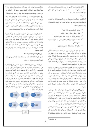 3
‫بخش‬ ‫تمام‬ ‫مورد‬ ‫در‬ ‫کاملی‬ ‫نسبتا‬ ‫توضیح‬ ‫اآلن‬ ‫تا‬‫داده‬ ‫طرح‬ ‫های‬
‫شده‬‫است‬.‫اصلی‬ ‫های‬ ‫بخش‬ ‫بعضی‬ ‫مورد‬ ‫در‬ ‫تا‬ ‫است‬ ‫مناسب‬ ‫حال‬
‫شود‬ ‫داده‬ ‫بیشتری‬ ‫توضیحات‬.
‫شبکه‬:
‫سرور‬ ‫و‬ ‫فرودگاه‬ ‫در‬ ‫متحرک‬ ‫های‬ ‫دستگاه‬ ‫بین‬ ‫ارتباط‬(‫ها‬)‫در‬ ‫ثابت‬ ‫ی‬
‫است‬ ‫وسریع‬ ‫امن‬ ‫روشی‬ ‫مند‬ ‫نیاز‬ ‫فرودگاه‬.‫این‬‫خاصیت‬ ‫ارتباط‬‫های‬
‫باشد‬ ‫دارا‬ ‫باید‬ ‫را‬ ‫زیر‬:
‫تغییر‬ ‫قابل‬ ‫ی‬ ‫شناسه‬ ‫یک‬ ‫به‬ ‫نیاز‬
‫شبکه‬ ‫از‬ ‫ارتباط‬ ‫وصل‬ ‫و‬ ‫ارتباط‬ ‫قطع‬
‫شبکه‬ ‫به‬ ‫نشدن‬ ‫وصل‬ ‫صورت‬ ‫در‬ ‫اشکال‬ ‫تشخیص‬
‫سرور‬ ‫مداوم‬ ‫فعالیت‬‫بوجود‬ ‫صورت‬ ‫در‬ ‫حتی‬ ‫محلی‬ ‫های‬
‫مشکل‬ ‫آمدن‬
‫مرکزی‬ ‫صورت‬ ‫به‬ ‫دستگاه‬ ‫چند‬ ‫کار‬ ‫امکان‬
‫در‬ ‫تغییر‬ ‫قابل‬ ‫ی‬ ‫شناسه‬‫دستگاهی‬ ‫که‬ ‫است‬ ‫نیاز‬ ‫مورد‬ ‫صورتی‬
‫در‬ ‫محلی‬ ‫سروری‬ ‫پوشش‬ ‫زیر‬ ‫از‬ ‫و‬ ‫کند‬ ‫حرکت‬ ‫فرودگاه‬ ‫در‬ ‫بخواهد‬
‫ناحیه‬ ‫به‬ ‫ناحیه‬ ‫یک‬‫تعداد‬ ‫فرودگاه‬ ‫یک‬ ‫در‬ ‫و‬ ‫برود‬ ‫دیگری‬ ‫سرور‬ ‫ی‬
‫باشد‬ ‫استفاده‬ ‫مورد‬ ‫دستگاه‬ ‫زیادی‬ ‫نسبتا‬.‫های‬ ‫آدرس‬ ‫صورت‬ ‫این‬ ‫در‬
‫باید‬ ‫ها‬ ‫آدرس‬ ‫این‬ ‫و‬ ‫است‬ ‫نیاز‬ ‫مورد‬ ‫ها‬ ‫دستگاه‬ ‫برای‬ ‫متغیر‬‫طرف‬ ‫از‬
‫شود‬ ‫داده‬ ‫نظر‬ ‫مورد‬ ‫دستگاه‬ ‫به‬ ‫محلی‬ ‫سرور‬.
‫مهم‬ ‫بسیار‬ ‫محلی‬ ‫سرور‬ ‫از‬ ‫جداگانه‬ ‫صورت‬ ‫به‬ ‫دستگاه‬ ‫هر‬ ‫شدن‬ ‫جدا‬
‫پردازش‬ ‫برخی‬ ‫زیرا‬ ‫است‬‫می‬ ‫دستگاه‬ ‫از‬ ‫زیادی‬ ‫زمان‬ ‫ها‬‫با‬ ‫که‬ ‫گیرند‬
‫نمی‬ ‫اجرا‬ ‫قابل‬ ‫محلی‬ ‫شبکه‬ ‫اتصال‬ ‫وجود‬‫باید‬ ‫هم‬ ‫محلی‬ ‫سرور‬ ‫و‬ ‫باشند‬
‫و‬ ‫بدهد‬ ‫تشخیص‬ ‫را‬ ‫امر‬ ‫این‬ ‫بتواند‬‫صورت‬ ‫به‬ ‫را‬ ‫نظر‬ ‫مورد‬ ‫دستگاه‬
‫نرسد‬ ‫موردنظر‬ ‫دستگاه‬ ‫به‬ ‫فرمانی‬ ‫دیگر‬ ‫تا‬ ‫کند‬ ‫جدا‬ ‫شبکه‬ ‫از‬ ‫خودکار‬.
‫دوباره‬ ‫اتصال‬ ‫برای‬‫می‬ ‫محلی‬ ‫شبکه‬ ‫به‬ ‫دستگاه‬ ‫ی‬‫فرایند‬ ‫بایست‬
‫آدرس‬‫عادی‬ ‫شرایط‬ ‫به‬ ‫دوباره‬ ‫بتواند‬ ‫دستگاه‬ ‫و‬ ‫شود‬ ‫تکرار‬ ‫گیری‬
‫برگردد‬.
‫وجو‬ ‫خطا‬ ‫اصالح‬ ‫حتی‬ ‫یا‬ ‫تشخیص‬ ‫برای‬ ‫الگوریتم‬ ‫چندین‬‫دارد‬ ‫د‬.
‫بسته‬ ‫در‬ ‫اطالعات‬ ‫ارسال‬ ‫استفاده‬ ‫مورد‬ ‫های‬ ‫روش‬ ‫این‬ ‫از‬ ‫یکی‬‫های‬
‫برقراری‬ ‫در‬ ‫کامپیوترها‬ ‫امروزه‬ ‫که‬ ‫روشی‬ ‫مانند‬ ‫است‬ ‫مشخص‬
‫می‬ ‫استفاده‬ ‫شبکه‬ ‫ارتباطات‬‫کنند‬.‫مقداری‬ ‫روش‬ ‫این‬1‫ارتباط‬ ‫سرعت‬
‫می‬ ‫مشخص‬ ‫را‬ ‫خطاها‬ ‫عوض‬ ‫در‬ ‫ولی‬ ‫دهد‬ ‫می‬ ‫کاهش‬ ‫را‬‫در‬ ‫و‬ ‫کند‬
‫داده‬ ،‫خطا‬ ‫بروز‬ ‫صورت‬‫قبلی‬ ‫ی‬‫شود‬ ‫می‬ ‫ارسال‬ ‫دوباره‬ ‫را‬.
‫تمام‬ ‫تقریبا‬ ‫بدهد‬ ‫رخ‬ ‫محلی‬ ‫سرور‬ ‫در‬ ‫خطایی‬ ‫اگر‬ ‫عادی‬ ‫حالت‬ ‫در‬
‫کار‬ ‫دوباره‬ ‫نتواند‬ ‫خطا‬ ‫این‬ ‫از‬ ‫بعد‬ ‫دستگاه‬ ‫اگر‬ ‫و‬ ‫شود‬ ‫می‬ ‫فلج‬ ‫شبکه‬
‫دستگاه‬ ‫تمامی‬ ‫و‬ ‫رفت‬ ‫خواهد‬ ‫بین‬ ‫از‬ ‫شبکه‬ ‫کند‬ ‫شروع‬ ‫را‬ ‫خود‬‫با‬ ‫ها‬
5
Dynamic IP
‫روبه‬ ‫مشکل‬‫شد‬ ‫خواهند‬ ‫رو‬.‫پیاده‬ ‫سیستمی‬ ‫باید‬ ‫پس‬‫شود‬ ‫سازی‬‫تا‬
‫در‬ ‫باخطایی‬ ‫اگر‬ ‫هم‬ ‫و‬ ‫دهیم‬ ‫کاهش‬ ‫را‬ ‫خطاها‬ ‫بروز‬ ‫احتمال‬ ‫هم‬
‫سرور‬‫از‬ ‫بعد‬ ‫و‬ ‫کنیم‬ ‫حفظ‬ ‫را‬ ‫اصلی‬ ‫سرور‬ ‫بتوانیم‬ ،‫شدیم‬ ‫مواجه‬ ‫محلی‬
‫راه‬ ‫را‬ ‫شبکه‬ ‫دوباره‬ ،‫اشکال‬ ‫رفع‬‫کنیم‬ ‫اندازی‬.‫همین‬‫برای‬ ‫باید‬ ‫طور‬
‫بازه‬ ‫پاسخ‬ ‫یا‬ ‫داده‬ ‫دریافت‬‫تا‬ ‫کنیم‬ ‫مشخص‬ ‫را‬ ‫خاصی‬ ‫زمانی‬ ‫ی‬
‫سرور‬‫جوابی‬ ‫اگر‬ ‫محلی‬‫بدهد‬ ‫ادامه‬ ‫خود‬ ‫کار‬ ‫به‬ ،‫نکرد‬ ‫دریافت‬.‫چون‬
‫دستگاه‬ ‫گاهی‬ ‫که‬ ‫است‬ ‫محتمل‬‫به‬ ‫قادر‬ ‫و‬ ‫بخورند‬ ‫داخلی‬ ‫مشکلی‬ ‫به‬ ‫ها‬
‫نباشند‬ ‫سرور‬ ‫به‬ ‫داده‬ ‫ارسال‬.‫می‬ ‫سرعت‬ ‫فرآیند‬ ‫به‬ ‫امر‬ ‫این‬‫دهد‬.
‫سرور‬ ‫چند‬ ‫کار‬ ‫امکان‬‫زیرا‬ ‫است‬ ‫مهم‬ ‫بسیار‬ ‫موازی‬ ‫صورت‬ ‫به‬ ‫محلی‬
‫را‬ ‫شبکه‬ ‫پوشش‬ ‫زیر‬ ‫سطح‬ ‫توان‬ ‫می‬ ‫صورت‬ ‫این‬ ‫به‬‫تکه‬ ‫به‬‫هایی‬
‫کرد‬ ‫تقسیم‬ ‫کوچکتر‬.‫تحت‬ ‫سرور‬ ‫یک‬ ‫توسط‬ ‫فرودگاه‬ ‫تمام‬ ‫اگر‬
‫قرار‬ ‫پوشش‬‫هستیم‬ ‫باال‬ ‫سرعت‬ ‫با‬ ‫پرهزینه‬ ‫سیستمی‬ ‫نیازمند‬ ،‫گیرد‬.
‫داده‬ ،‫کنیم‬ ‫استفاده‬ ‫محلی‬ ‫سرور‬ ‫چند‬ ‫از‬ ‫اگر‬ ‫ولی‬‫ایستگاه‬ ‫چند‬ ‫به‬ ‫ها‬
‫می‬ ‫جداگانه‬‫تکه‬ ‫هر‬ ‫در‬ ‫را‬ ‫داده‬ ‫حجم‬ ‫و‬ ‫افزایش‬ ‫را‬ ‫سرعت‬ ‫که‬ ‫روند‬
‫میدهد‬ ‫کاهش‬.
‫شبکه‬ ‫در‬ ‫داده‬ ‫انتقال‬ ‫پروتکل‬
‫آدرس‬ ‫باید‬ ‫ابتدا‬ ‫دستگاه‬ ‫هر‬ ،‫شد‬ ‫گفته‬ ‫قبال‬ ‫که‬ ‫طور‬ ‫همان‬‫شود‬ ‫دهی‬.
‫آدرس‬ ‫نحوه‬‫است‬ ‫زیر‬ ‫بصورت‬ ‫دهی‬:
‫محلی‬ ‫سرور‬ ‫ابتدا‬ ‫در‬(Master)‫را‬ ‫ارتباط‬ ‫شروع‬ ‫معنی‬ ‫به‬ ‫دستوری‬
‫می‬ ‫را‬ ‫دهی‬ ‫آدرس‬ ‫شروع‬ ‫معنی‬ ‫به‬ ‫دستوری‬ ‫سپس‬ ،‫فرستد‬ ‫می‬
‫مع‬ ‫به‬ ‫که‬ ‫را‬ ‫آدرسی‬ ‫آن‬ ‫از‬ ‫فرستد،پس‬‫برنامه‬ ‫در‬ ‫که‬ ‫است‬ ‫آدرسی‬ ‫نی‬
‫فرستد‬ ‫می‬ ‫را‬ ‫شده‬ ‫تعیین‬ ‫نامشخص‬ ‫آدرس‬ ‫عنوان‬ ‫به‬ ‫ریزی‬.‫بعد‬
‫منتظر‬ ‫نهایت‬ ‫در‬ ‫و‬ ‫فرستد‬ ‫می‬ ‫را‬ ‫نظر‬ ‫مورد‬ ‫دستگاه‬ ‫جدید‬ ‫آدرس‬
‫می‬‫دریافت‬ ‫معنی‬ ‫به‬ ‫که‬ ‫دستوری‬ ‫مقابل‬ ‫دستگاه‬ ‫جهت‬ ‫از‬ ‫تا‬ ‫ماند‬
‫برسد‬ ‫است‬ ‫صحیح‬.‫شده‬ ‫تعیین‬ ‫زمان‬ ‫مدت‬ ‫از‬ ‫بعد‬ ‫دستور‬ ‫این‬ ‫اگر‬
‫د‬ ‫یعنی‬ ‫نرسد‬‫است‬ ‫نشده‬ ‫دهی‬ ‫آدرس‬ ‫ستگاهی‬.‫سرور‬ ‫حالت‬ ‫دو‬ ‫هر‬ ‫در‬
‫های‬ ‫کار‬ ‫انجام‬ ‫به‬ ‫شروع‬ ‫و‬ ‫کند‬ ‫می‬ ‫صادر‬ ‫را‬ ‫ارتباط‬ ‫این‬ ‫پایان‬ ‫دستور‬
‫کند‬ ‫می‬ ‫دیگر‬(‫شکل‬)
‌
‌
• Master
• Client
Ostr
• Master
• Client
Odef
• Master
• Client
Unknown
• Master
• Client
Addr
• Client
• Master
Oapr
• Master
• Client
Oend
‫شکل‬
 