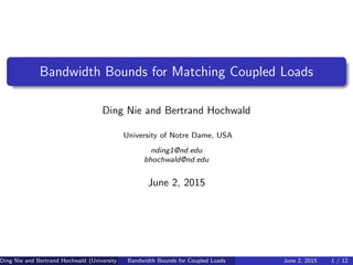 Bandwidth Bounds for Matching Coupled Loads
Ding Nie and Bertrand Hochwald
University of Notre Dame, USA
nding1@nd.edu
bhochwald@nd.edu
June 2, 2015
Ding Nie and Bertrand Hochwald (University of Notre Dame)Bandwidth Bounds for Coupled Loads June 2, 2015 1 / 12
 