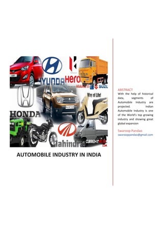 AUTOMOBILE INDUSTRY IN INDIA
ABSTRACT
With the help of historical
data, segments of
Automobile Industry are
projected. Indian
Automobile Industry is one
of the World’s top growing
industry and showing great
global expansion
Swaroop Pandao
swarooppandao@gmail.com
 
