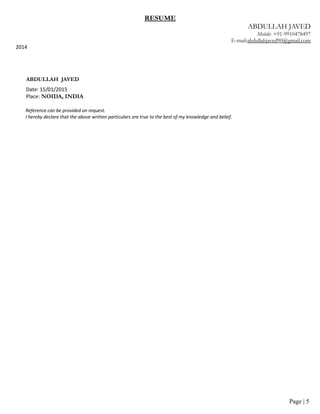 RESUME
ABDULLAH JAVED
Mobile: +91-9910478497
E-mail:abdullahjaved90@gmail.com
2014
ABDULLAH JAVED
Date: 15/01/2015
Place: NOIDA, INDIA
Reference can be provided on request.
I hereby declare that the above written particulars are true to the best of my knowledge and belief.
Page | 5
 