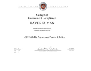 CPE:
College of
Government Compliance
GC-120B-The Procurement Process & Ethics
is hereby recognized for successfully
Date Trained
04 Oct 200980Score:
DAVOR SUMAN
completing the training course on
CEU: 0.10
Klaudia Brace, Senior Vice President, Administration
1
 