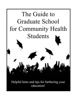 Helpful hints and tips for furthering your
education!
The Guide to
Graduate School
for Community Health
Students
 