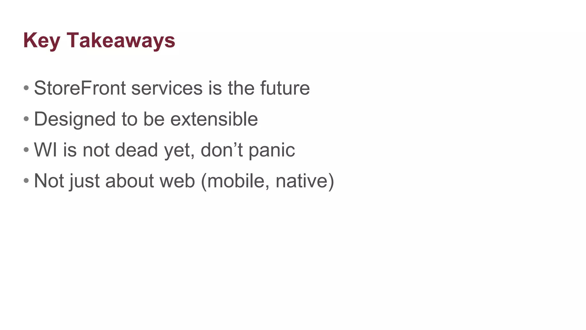 Key Takeaways

• StoreFront services is the future
• Designed to be extensible
• WI is not dead yet, don’t panic
• Not just about web (mobile, native)
 