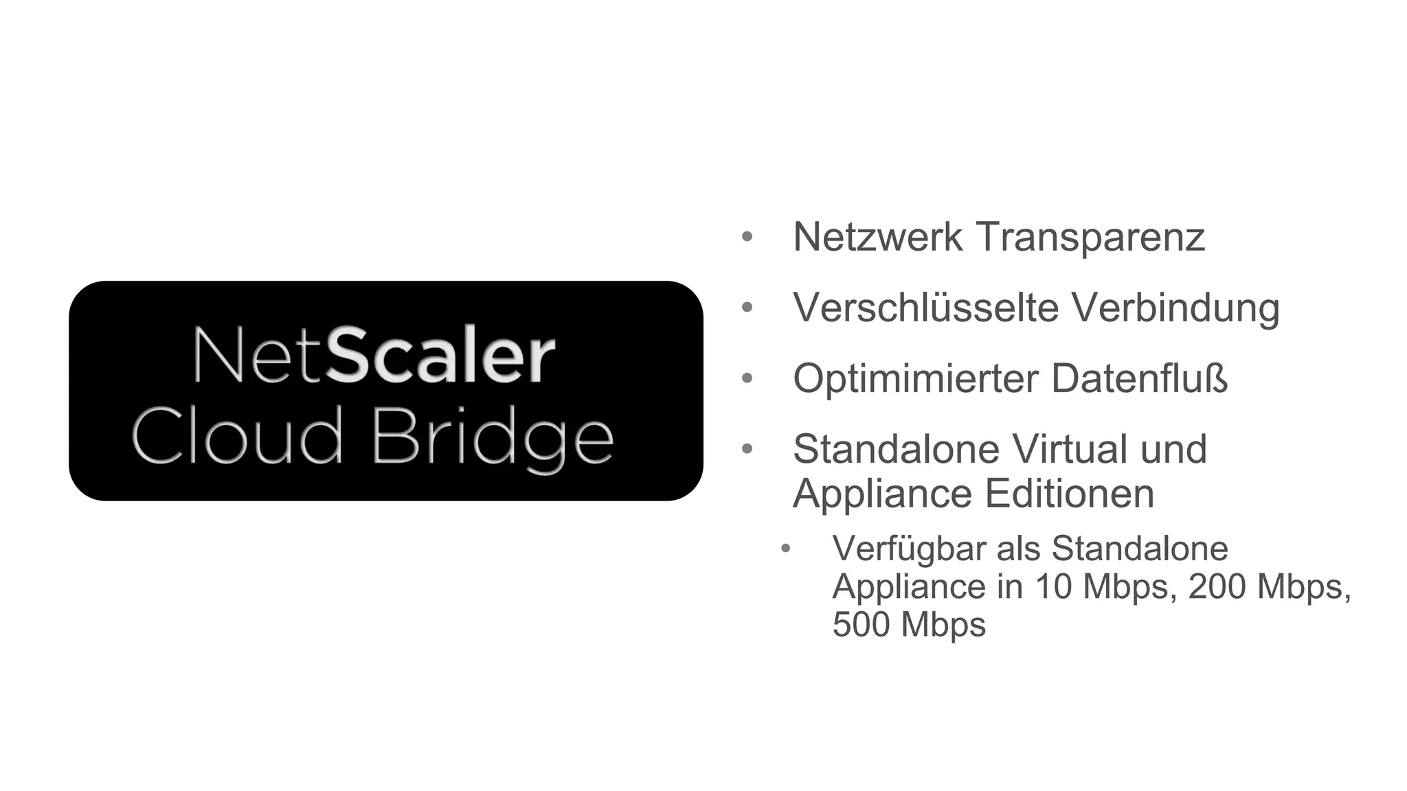 • Netzwerk Transparenz
• Verschlüsselte Verbindung
• Optimimierter Datenfluß
• Standalone Virtual und
  Appliance Editionen
  •   Verfügbar als Standalone
      Appliance in 10 Mbps, 200 Mbps,
      500 Mbps
 