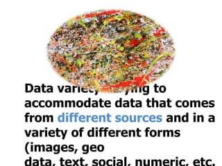 Data variety - trying to
accommodate data that comes
from different sources and in a
variety of different forms
(images, geo

 