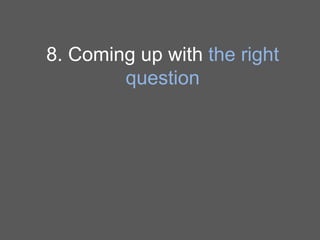 8. Coming up with the right
question

 