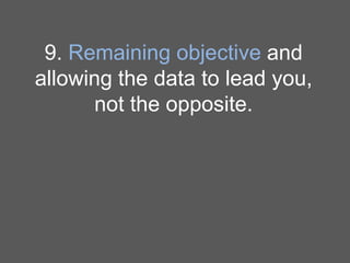 9. Remaining objective and
allowing the data to lead you,
not the opposite.

 