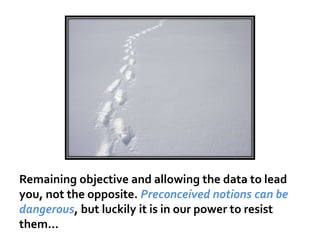 Remaining objective and allowing the data to lead
you, not the opposite. Preconceived notions can be
dangerous, but luckily it is in our power to resist
them...

 
