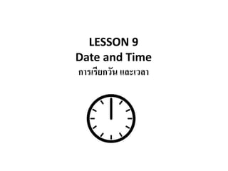 LESSON 9
Date and Time
การเรียกวัน และเวลา
 