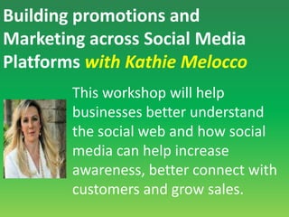 Building promotions and Marketing across Social Media Platforms with Kathie MeloccoThis workshop will help businesses better understand the social web and how social media can help increase awareness, better connect with customers and grow sales.