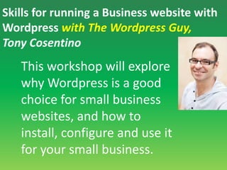 Skills for running a Business website with Wordpresswith The Wordpress Guy,Tony CosentinoThis workshop will explore why Wordpressis a good choice for small business websites, and how to install, configure and use it for your small business.