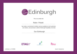 This is to certify that
issued
has made a commitment to deliver service excellence to all customers
and visitors, and promises to deliver Edinburgh hospitality at its best.
Edinburghour
4145980 10/02/2016
Our Edinburgh
Robin Pickett
 