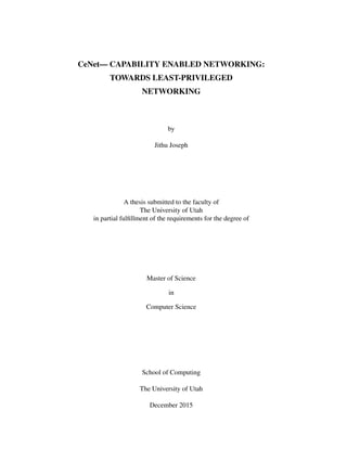 CeNet— CAPABILITY ENABLED NETWORKING:
TOWARDS LEAST-PRIVILEGED
NETWORKING
by
Jithu Joseph
A thesis submitted to the faculty of
The University of Utah
in partial fulﬁllment of the requirements for the degree of
Master of Science
in
Computer Science
School of Computing
The University of Utah
December 2015
 