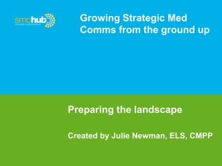 Growing Strategic Med
Comms from the ground up
Preparing the landscape
Created by Julie Newman, ELS, CMPP
 