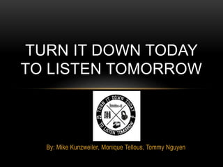 By: Mike Kunzweiler, Monique Tellous, Tommy Nguyen
TURN IT DOWN TODAY
TO LISTEN TOMORROW
 
