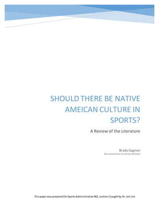 SHOULD THERE BE NATIVE
AMEICAN CULTURE IN
SPORTS?
A Review of the Literature
Brady Gagnon
Minnesota State University, Mankato
Thispaperwas preparedforSportsAdministration462, section1 taughtby Dr. Jon Lim
 