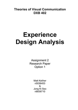 Theories of Visual Communication
DXB 402
Experience
Design Analysis
Assignment 2
Research Paper
Option 1
Matt Keliher
n5036453
&
Jong Ki Seo
n8836710
 