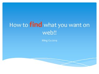 How to find what you want on
web!!
Ming Gu 2014
 