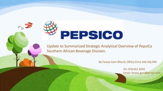 Update to Summarized Strategic Analytical Overview of PepsiCo
Southern African Beverage Division.
By Faraaz Gani BAccSc (Wits) Cima Adv Dip MA
Tel: 078 651 9292
Email: faraaz.gani@gmail.com
 