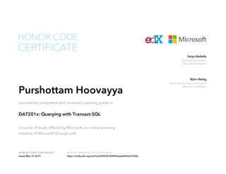 Chief Executive Officer
Microsoft Corporation
Satya Nadella
Senior Director Technical Content
Microsoft Corporation
Björn Rettig
HONOR CODE CERTIFICATE Verify the authenticity of this certificate at
CERTIFICATE
HONOR CODE
Purshottam Hoovayya
successfully completed and received a passing grade in
DAT201x: Querying with Transact-SQL
a course of study offered by Microsoft, an online learning
initiative of Microsoft through edX.
Issued May 19, 2015 https://verify.edx.org/cert/6c5a5f0922724009aeaa24642e279d3e
 