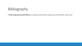 Bibliography
• Traffic Engineering with MPLS, Eric Osborne CCIE #4122, Ajay Simha CCIE #2970, Cisco Press
 