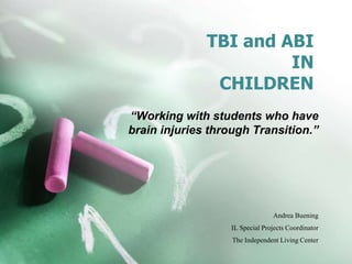 TBI and ABI
IN
CHILDREN
“Working with students who have
brain injuries through Transition.”
Andrea Buening
IL Special Projects Coordinator
The Independent Living Center
 