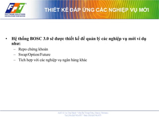 THIẾT KẾ ĐÁP ỨNG CÁC NGHIỆP VỤ MỚI Hệ thống BOSC 3.0 sẽ được thiết kế để quản lý các nghiệp vụ mới ví dụ như: Repo chứng khoán Swap/Option/Future Tích hợp với các nghiệp vụ ngân hàng khác 