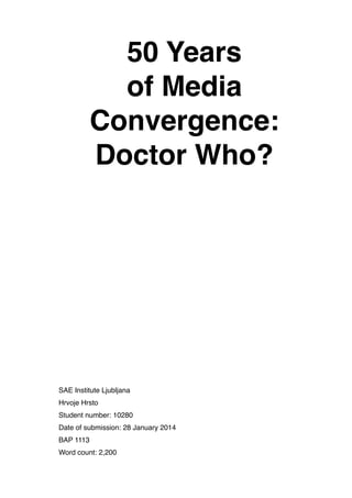50 Years
of Media
Convergence:
Doctor Who?
SAE Institute Ljubljana
Hrvoje Hrsto
Student number: 10280
Date of submission: 28 January 2014
BAP 1113
Word count: 2,200
 